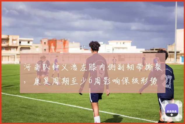河南队钟义浩左膝内侧副韧带撕裂，康复周期至少6周影响保级形势