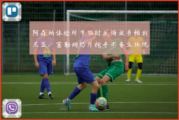 阿森纳体检环节临时反悔放弃帕利尼亚，富勒姆怒斥枪手不专业坏规矩
