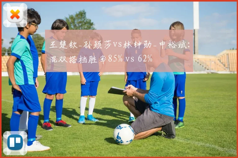 王楚钦_孙颖莎vs林钟勋_申裕斌：混双搭档胜率85% vs 62%
