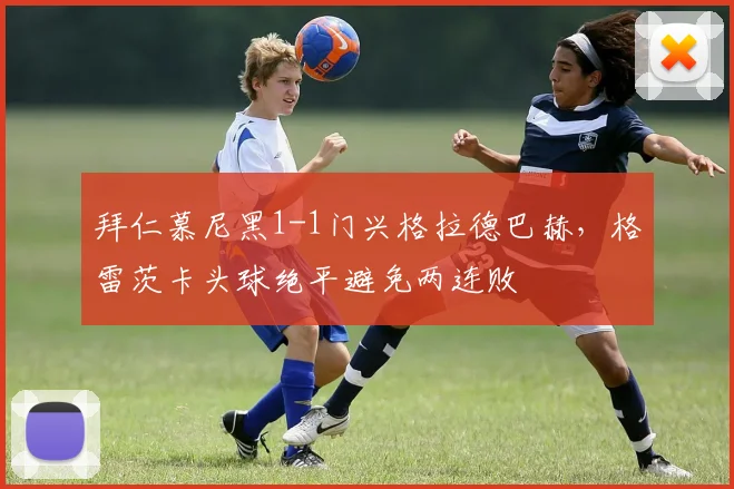 拜仁慕尼黑1-1门兴格拉德巴赫，格雷茨卡头球绝平避免两连败