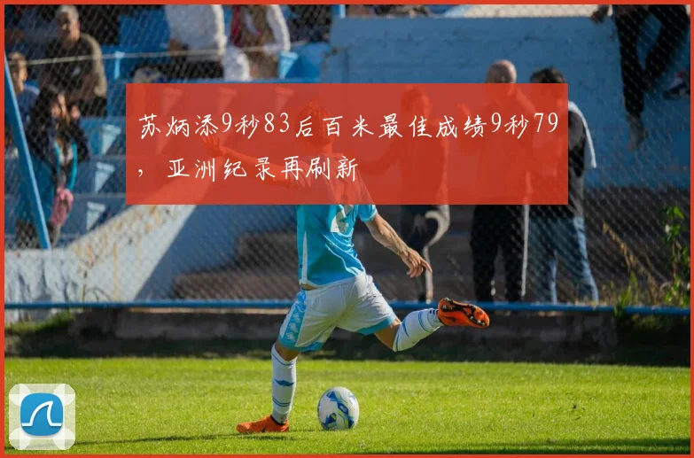 苏炳添9秒83后百米最佳成绩9秒79，亚洲纪录再刷新