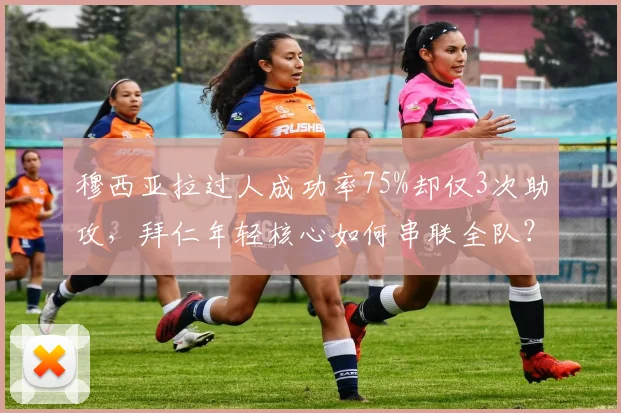 穆西亚拉过人成功率75%却仅3次助攻,拜仁年轻核心如何串联全队?